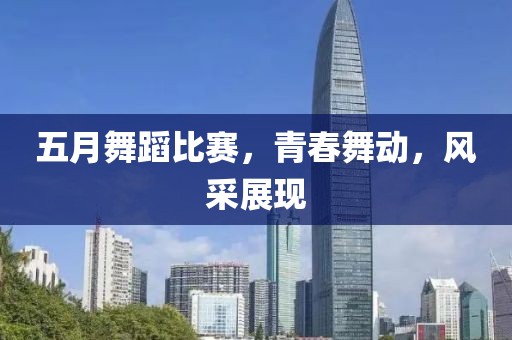 五月舞蹈比赛，青春舞动，风采展现