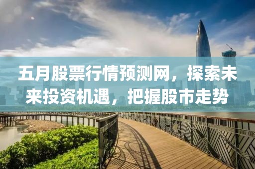五月股票行情预测网，探索未来投资机遇，把握股市走势