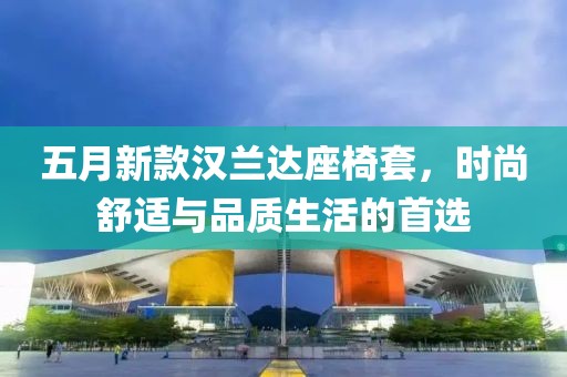 五月新款汉兰达座椅套，时尚舒适与品质生活的首选