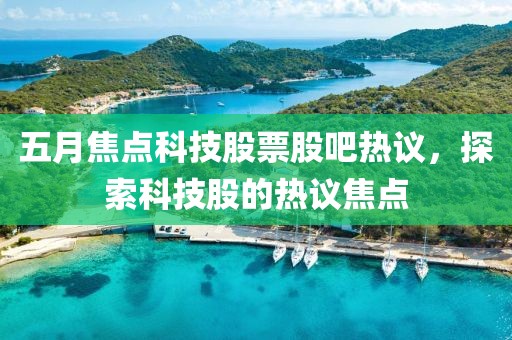 五月焦点科技股票股吧热议，探索科技股的热议焦点