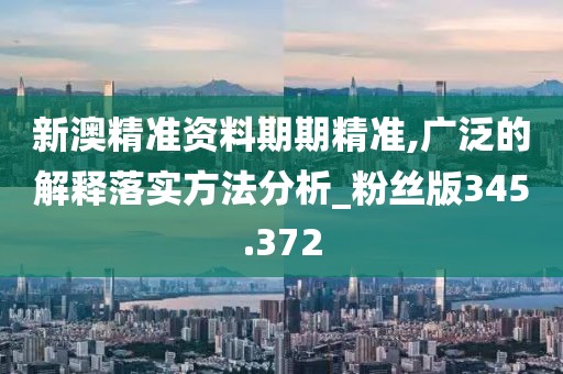 新澳精准资料期期精准,广泛的解释落实方法分析_粉丝版345.372