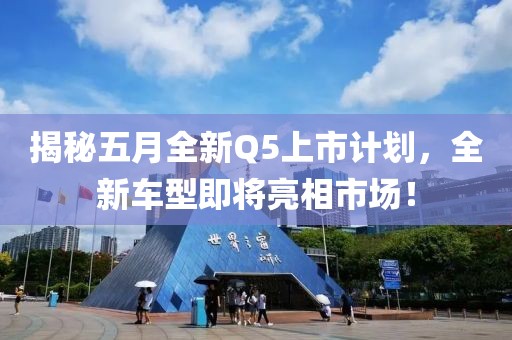 揭秘五月全新Q5上市计划，全新车型即将亮相市场！