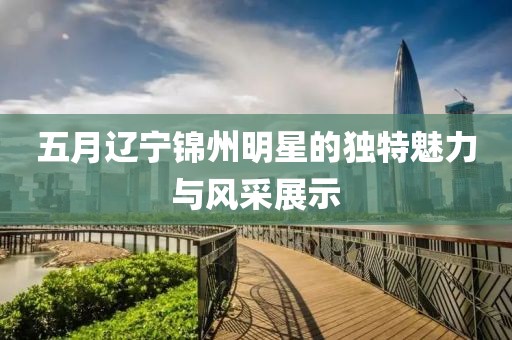 五月辽宁锦州明星的独特魅力与风采展示