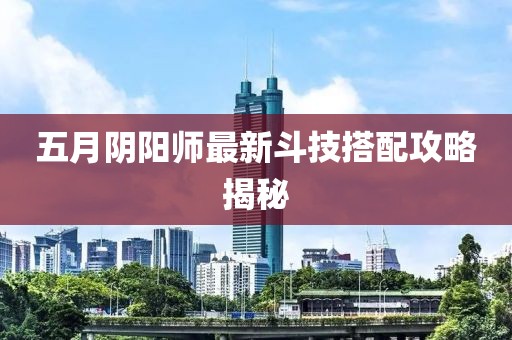五月阴阳师最新斗技搭配攻略揭秘
