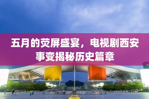 五月的荧屏盛宴，电视剧西安事变揭秘历史篇章