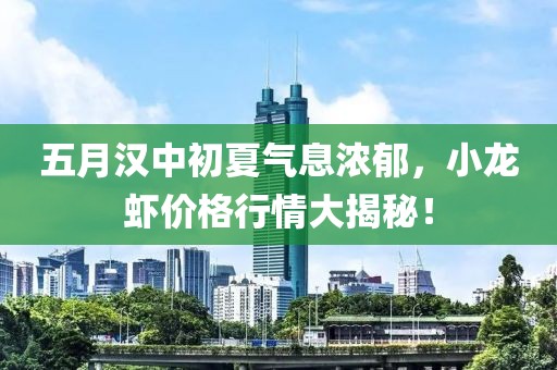 五月汉中初夏气息浓郁，小龙虾价格行情大揭秘！