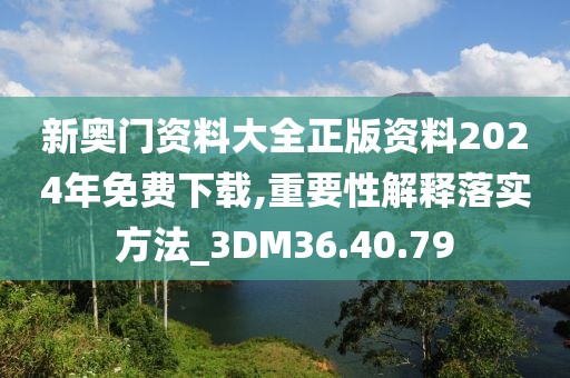 新奥门资料大全正版资料2024年免费下载,重要性解释落实方法_3DM36.40.79
