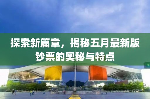探索新篇章，揭秘五月最新版钞票的奥秘与特点