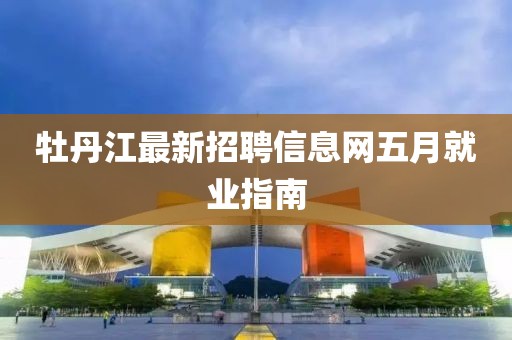 牡丹江最新招聘信息网五月就业指南