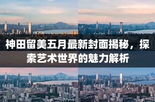 神田留美五月最新封面揭秘，探索艺术世界的魅力解析
