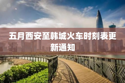 五月西安至韩城火车时刻表更新通知