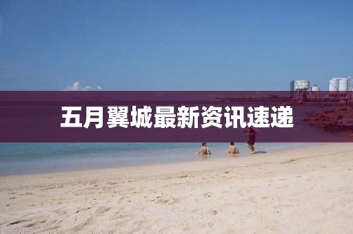 五月翼城最新资讯速递