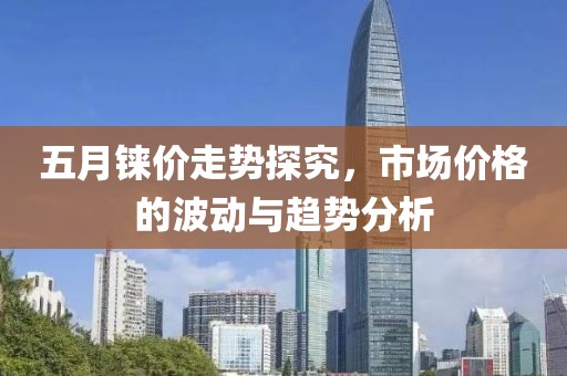 五月铼价走势探究，市场价格的波动与趋势分析
