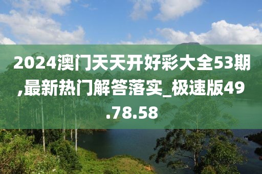 2024澳门天天开好彩大全53期,最新热门解答落实_极速版49.78.58