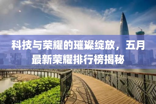 科技与荣耀的璀璨绽放，五月最新荣耀排行榜揭秘