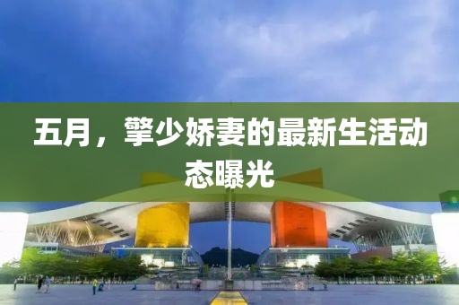 五月，擎少娇妻的最新生活动态曝光