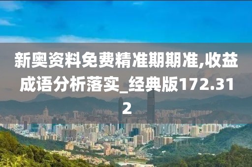 新奥资料免费精准期期准,收益成语分析落实_经典版172.312
