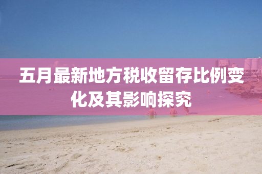 五月最新地方税收留存比例变化及其影响探究