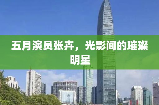 五月演员张卉，光影间的璀璨明星