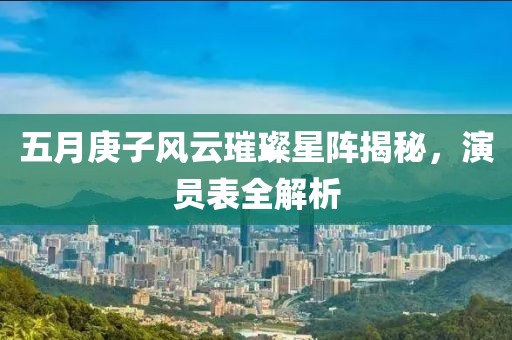五月庚子风云璀璨星阵揭秘，演员表全解析