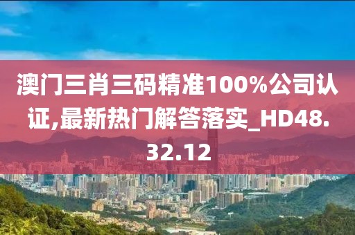 澳门三肖三码精准100%公司认证,最新热门解答落实_HD48.32.12