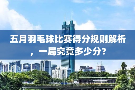 五月羽毛球比赛得分规则解析，一局究竟多少分？