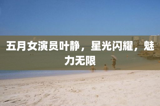 五月女演员叶静，星光闪耀，魅力无限