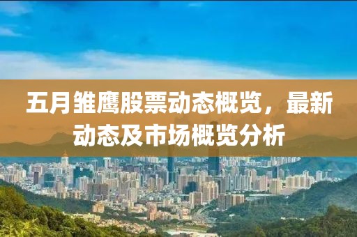 五月雏鹰股票动态概览，最新动态及市场概览分析