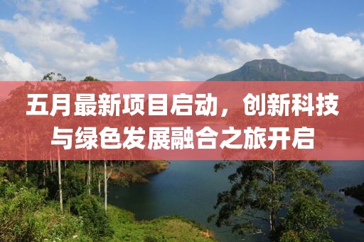 五月最新项目启动，创新科技与绿色发展融合之旅开启
