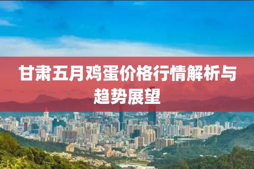 甘肃五月鸡蛋价格行情解析与趋势展望