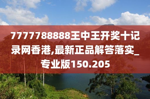 7777788888王中王开奖十记录网香港,最新正品解答落实_专业版150.205