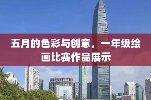 五月的色彩与创意，一年级绘画比赛作品展示