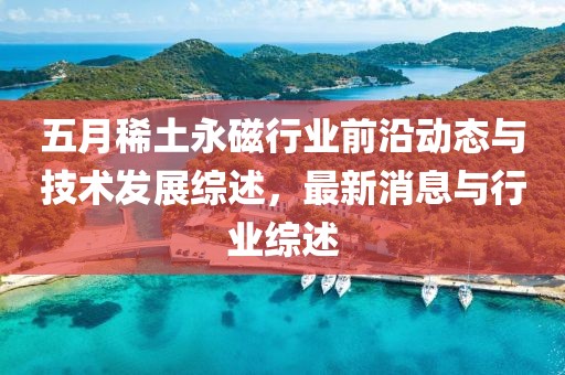 五月稀土永磁行业前沿动态与技术发展综述，最新消息与行业综述