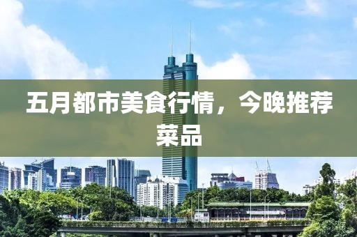 五月都市美食行情，今晚推荐菜品