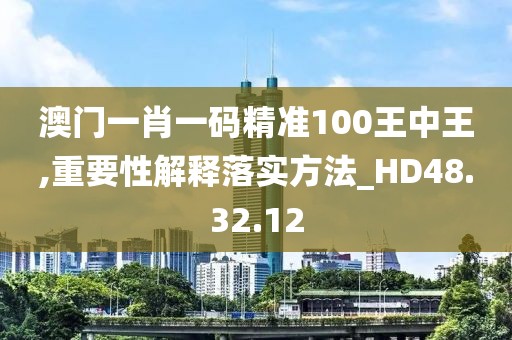 澳门一肖一码精准100王中王,重要性解释落实方法_HD48.32.12