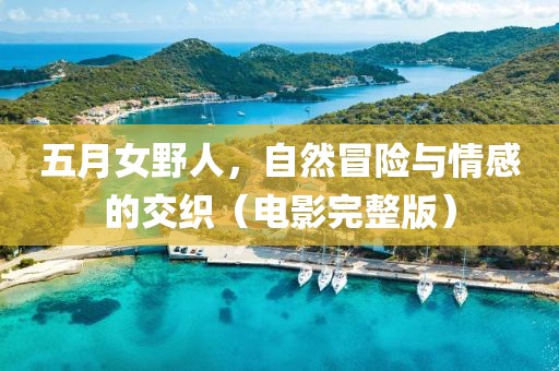 五月女野人，自然冒险与情感的交织（电影完整版）