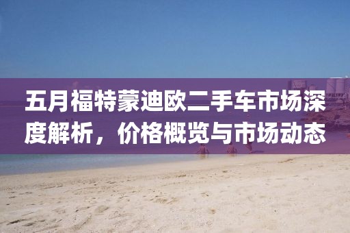 五月福特蒙迪欧二手车市场深度解析，价格概览与市场动态