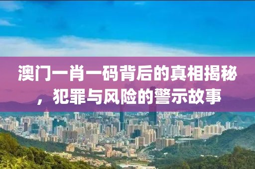 澳门一肖一码背后的真相揭秘，犯罪与风险的警示故事