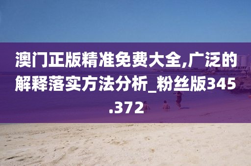 澳门正版精准免费大全,广泛的解释落实方法分析_粉丝版345.372