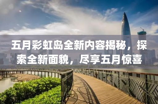 五月彩虹岛全新内容揭秘，探索全新面貌，尽享五月惊喜