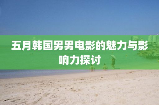 五月韩国男男电影的魅力与影响力探讨