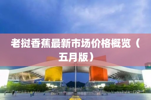 老挝香蕉最新市场价格概览（五月版）