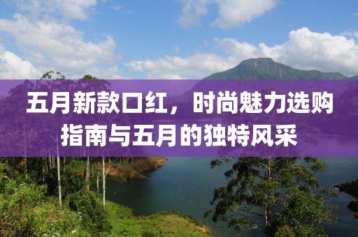 五月新款口红，时尚魅力选购指南与五月的独特风采