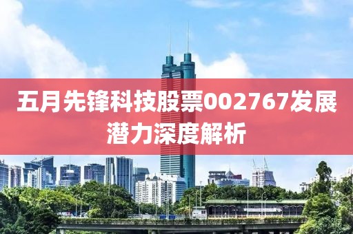 五月先锋科技股票002767发展潜力深度解析