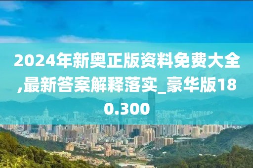 2024年新奥正版资料免费大全,最新答案解释落实_豪华版180.300