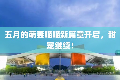 五月的萌妻喵喵新篇章开启，甜宠继续！
