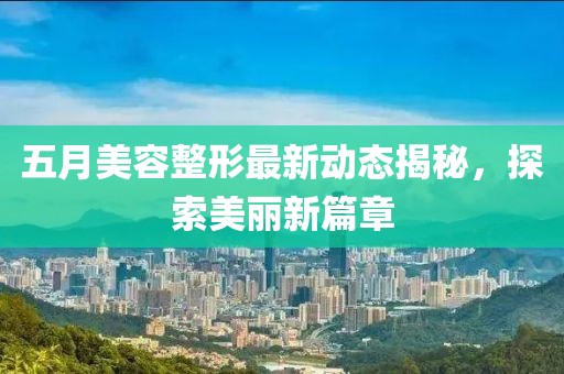 五月美容整形最新动态揭秘，探索美丽新篇章