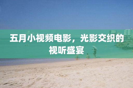 五月小视频电影，光影交织的视听盛宴
