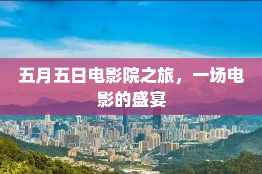 五月五日电影院之旅，一场电影的盛宴