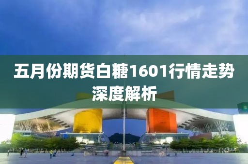 五月份期货白糖1601行情走势深度解析